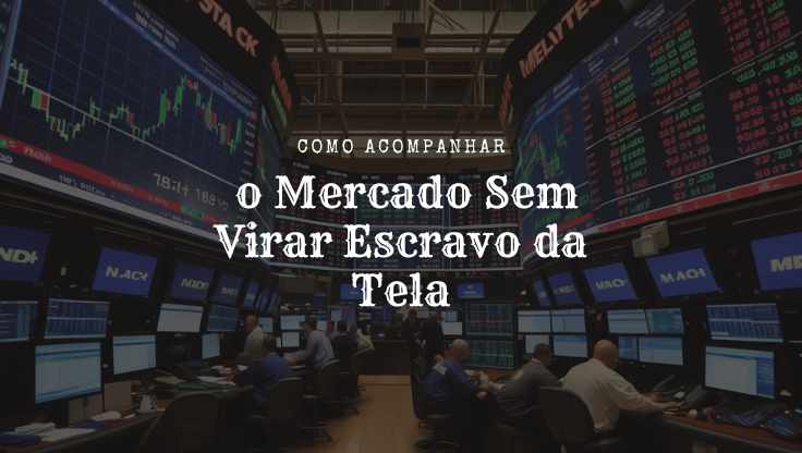 Como Acompanhar o Mercado Sem Virar Escravo da Tela