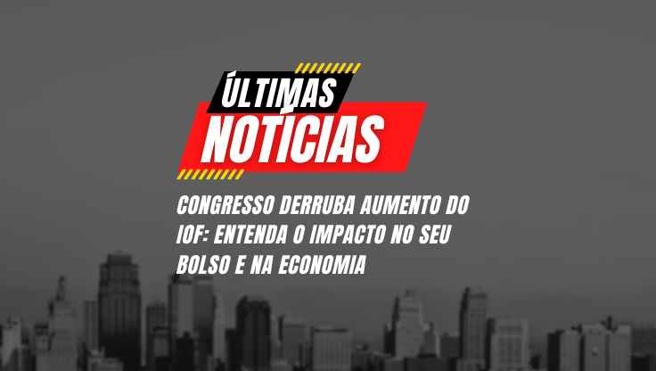 Congresso derruba aumento do IOF entenda o impacto no seu bolso e na economia