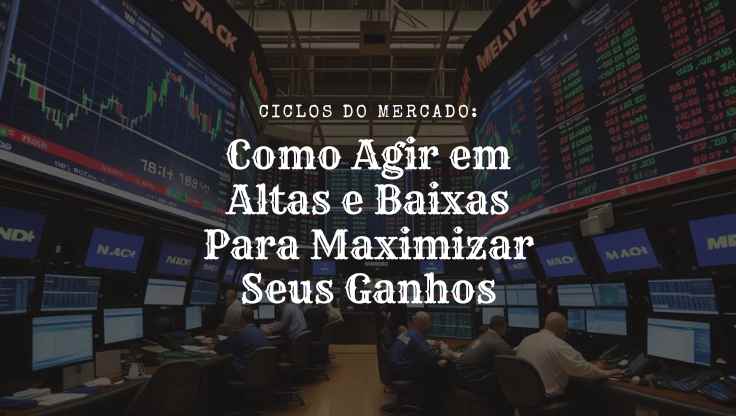 Ciclos do Mercado: Como Agir em Altas e Baixas Para Maximizar Seus Ganhos