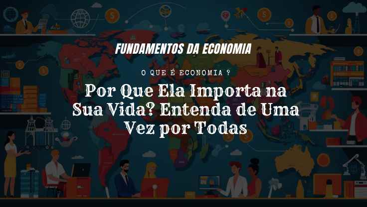 O que é Economia e Por Que Ela Importa na Sua Vida Entenda de Uma Vez por Todas