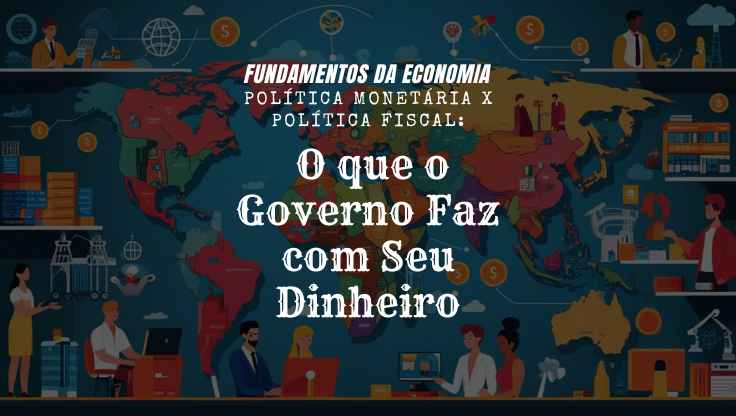 Política Monetária x Política Fiscal: O que o Governo Faz com Seu Dinheiro