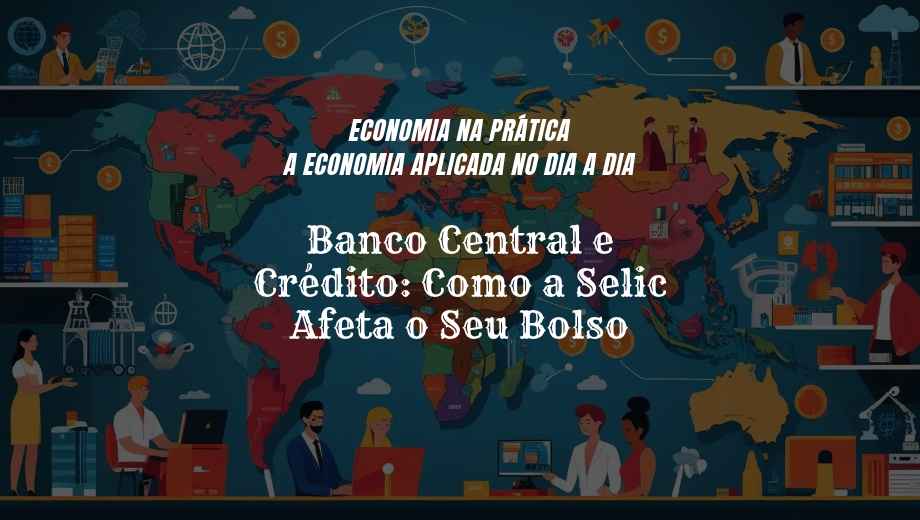 Banco Central e Crédito: Como a Selic Afeta o Seu Bolso