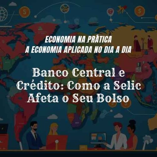 Banco Central e Crédito: Como a Selic Afeta o Seu Bolso