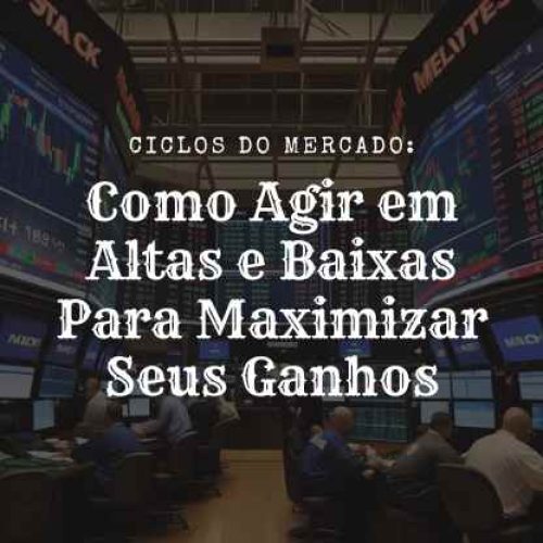 Ciclos do Mercado: Como Agir em Altas e Baixas Para Maximizar Seus Ganhos
