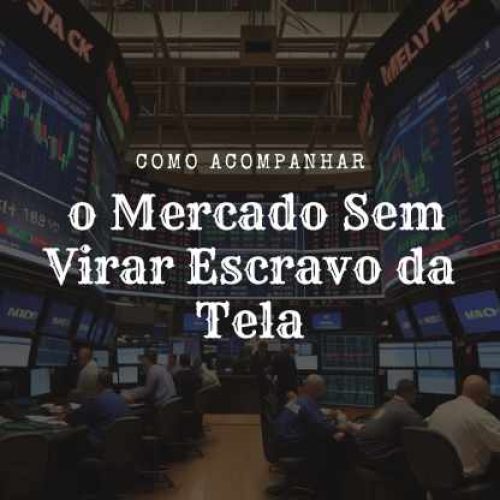Como Acompanhar o Mercado Sem Virar Escravo da Tela
