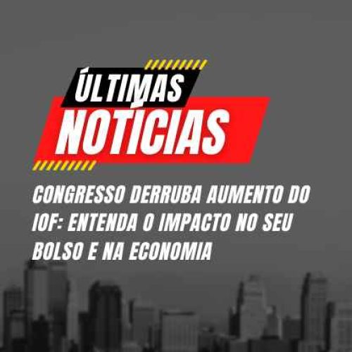 Congresso derruba aumento do IOF: entenda o impacto no seu bolso e na economia