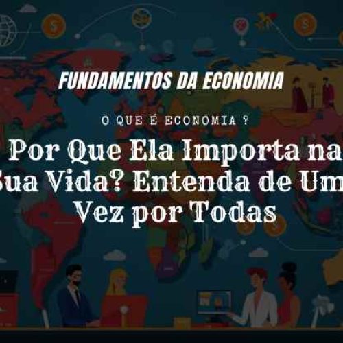 O que é Economia e Por Que Ela Importa na Sua Vida? Entenda de Uma Vez por Todas